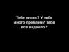 Тебе плохо? У тебя много проблем? Тебе все надоело?