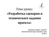 Тема урока: «Разработка сценария и технического задания проекта»