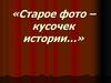 «Старое фото – кусочек истории…»