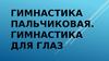 Гимнастика пальчиковая. Гимнастика для глаз