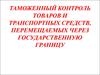 Таможенный контроль товаров и транспортных средств, перемещаемся через гос границу