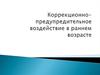 Коррекционно-предупредительное воздействие в раннем возрасте