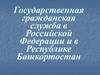 Государственная гражданская служба в Российской Федерации и в Республике Башкортостан