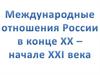 Международные отношения России в конце XX - начале XXI века