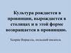 Культура рождается в провинции, вырождается в столицах и в этой форме возвращается в провинцию