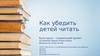 Как убедить детей читать