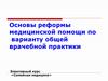 Основы реформы медицинской помощи по варианту общей врачебной практики. Семейная медицина