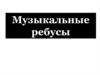 Музыкальные ребусы