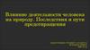 Влияние деятельности человека на природу. Последствия и пути предотвращения