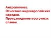 Антропогенез. Этногенез индоевропейских народов. Происхождение восточных славян