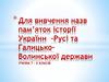 Для вивчення назв пам’яток історії України –Русі та Галицько-Волинської держави