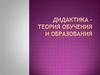 Дидактика – теория обучения и образования