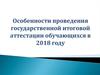 Особенности проведения государственной итоговой аттестации обучающихся в 2018 году