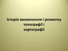 Історія виникнення і розвитку топографії і картографії