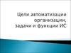 Цели автоматизации организации, задачи и функции ИС