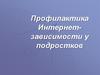 Профилактика Интернет- зависимости у подростков