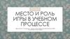 Место и роль игры в учебном процессе