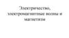 Электричество, электромагнитные волны и магнетизм