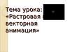 Тема урока: «Растровая и векторная анимация»