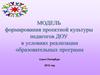 МОДЕЛЬ формирования проектной культуры педагогов ДОУ в условиях  реализации образовательных программ