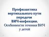 Профилактика вертикального пути передачи ВИЧ-инфекции. Особенности течения ВИЧ у детей