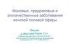 Фоновые, предраковые и злокачественные заболевания женской половой сферы