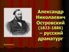 Александр Николаевич Островский (1823-1886) – русский драматург