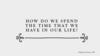 How do we spend the time that we have in our life?