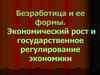 Безработица и ее формы. Экономический рост и государственное регулирование экономики. (Тема 13-14)