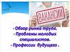 Обзор рынка труда. Проблемы трудоустройства молодых специалистов. Профессии будущего
