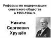 Реформы по модернизации советского общества в 1953 -1964 годах. Никита Сергеевич Хрущёв