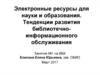 Электронные ресурсы для науки и образования. Тенденции развития библиотечно-информационного обслуживания