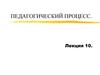 Педагогический процесс. (Лекция 10)