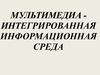 Мультимедиа - интегрированная информационная среда