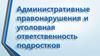 Административные правонарушения и уголовная ответственность подростков