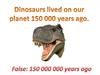 Dinosaurs lived on our planet 150 000 years ago