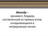 Меандр – орнамент, бордюр, составленный из прямых углов, складывающихся в непрерывную линию