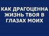 Как драгоценна жизнь твоя в глазах моих