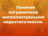 Понятие пограничной интеллектуальной недостаточности