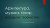 Архитектура, музыка, театр, народное творчество