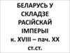 Беларусь у складзе расійскай імперыі к. XVIII - пач. XX ст.ст