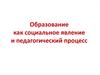 Образование как социальное явление и педагогический процесс
