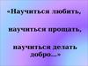 Научиться любить, научиться прощать, научиться делать добро…
