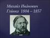 Михаи́л Ива́нович Гли́нка  1804 – 1857