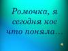 Ромочка, я сегодня кое что поняла