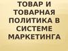 Товар и товарная политика в системе маркетинга