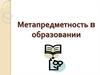 Понятия: метапредметность, метазнания, метаспособы, метаумения, метадеятельность, мыследеятельность. Иерархия их отношений