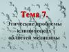 Этические проблемы клинических областей медицины. (Тема 7)