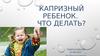 Капризный ребенок. Что делать