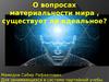 О вопросах материальности мира , существует ли идеальное?